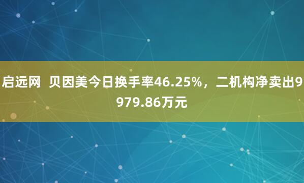 启远网  贝因美今日换手率46.25%，二机构净卖出9979.86万元