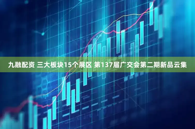 九融配资 三大板块15个展区 第137届广交会第二期新品云集