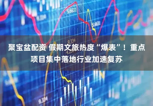 聚宝盆配资 假期文旅热度“爆表”！重点项目集中落地行业加速复苏