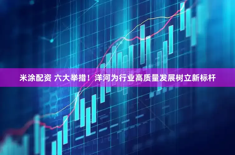 米涂配资 六大举措！洋河为行业高质量发展树立新标杆