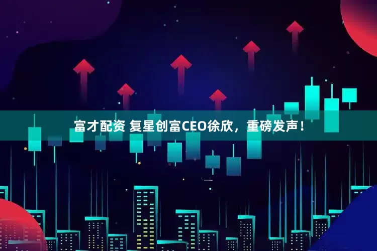 富才配资 复星创富CEO徐欣，重磅发声！