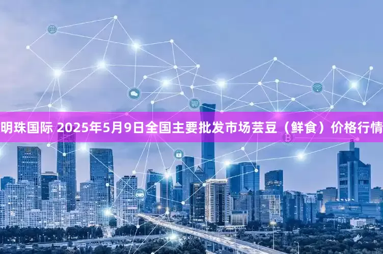 明珠国际 2025年5月9日全国主要批发市场芸豆（鲜食）价格行情