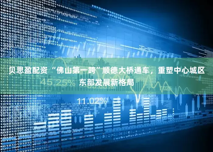 贝思盈配资 “佛山第一跨”顺德大桥通车，重塑中心城区东部发展新格局