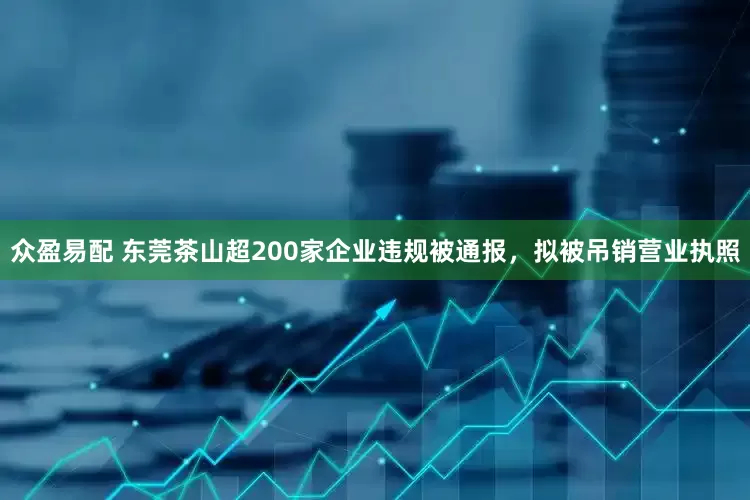 众盈易配 东莞茶山超200家企业违规被通报，拟被吊销营业执照