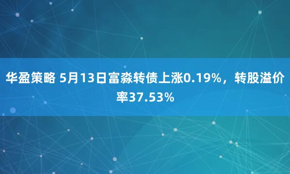 华盈策略 5月13日富淼转债上涨0.19%，转股溢价率37.53%