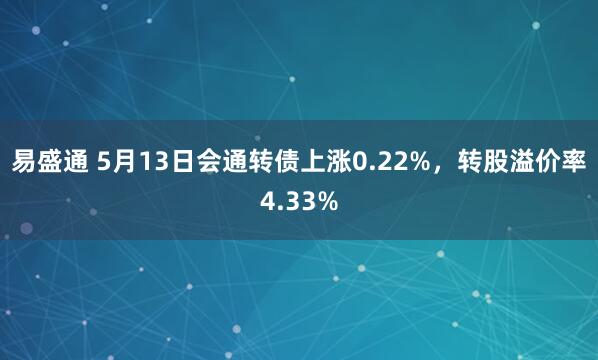 易盛通 5月13日会通转债上涨0.22%，转股溢价率4.33%