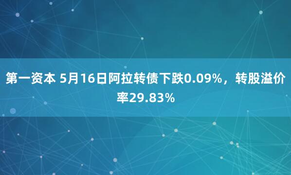 第一资本 5月16日阿拉转债下跌0.09%，转股溢价率29.83%