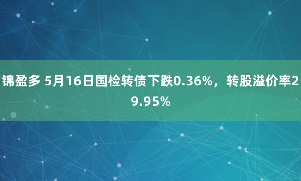 锦盈多 5月16日国检转债下跌0.36%，转股溢价率29.95%