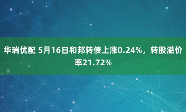 华瑞优配 5月16日和邦转债上涨0.24%，转股溢价率21.72%
