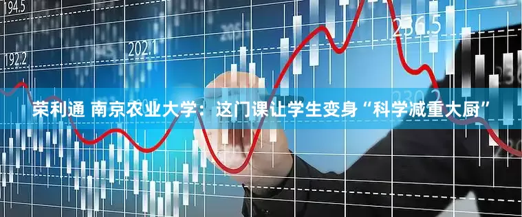荣利通 南京农业大学：这门课让学生变身“科学减重大厨”