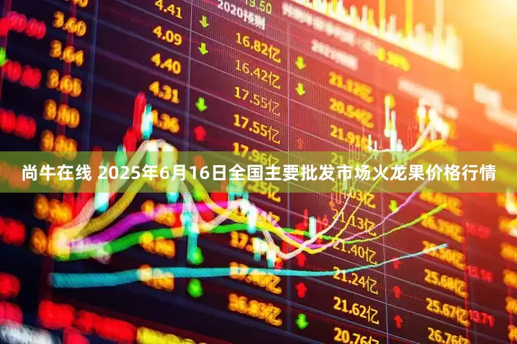 尚牛在线 2025年6月16日全国主要批发市场火龙果价格行情