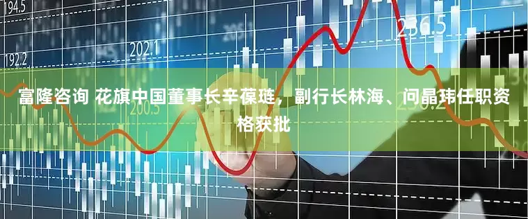 富隆咨询 花旗中国董事长辛葆琏，副行长林海、问晶玮任职资格获批