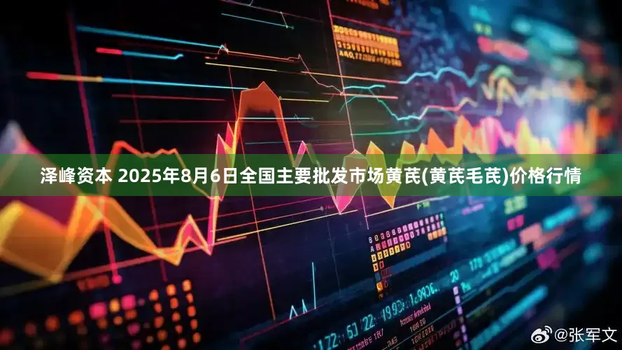 泽峰资本 2025年8月6日全国主要批发市场黄芪(黄芪毛芪)价格行情