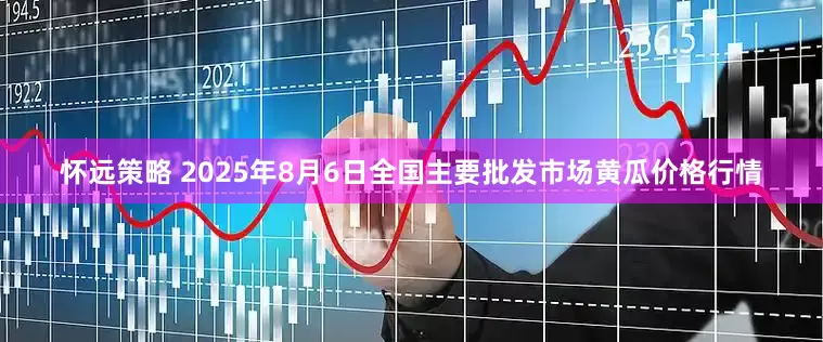 怀远策略 2025年8月6日全国主要批发市场黄瓜价格行情