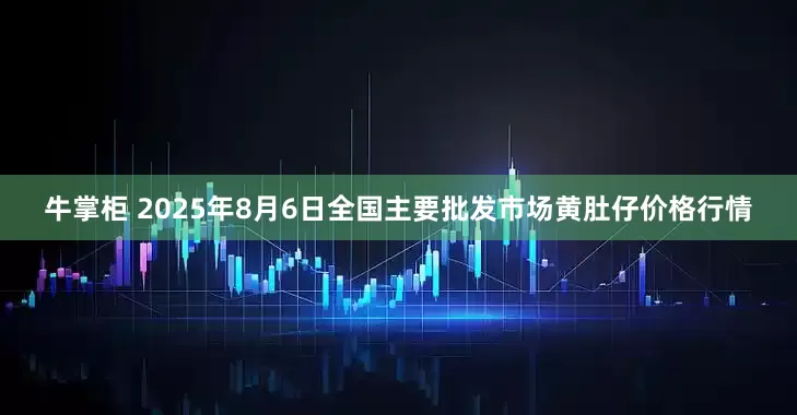 牛掌柜 2025年8月6日全国主要批发市场黄肚仔价格行情