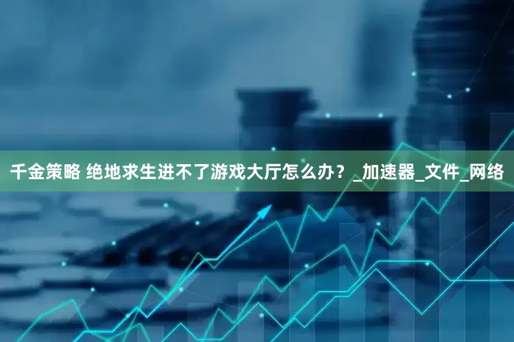 千金策略 绝地求生进不了游戏大厅怎么办？_加速器_文件_网络