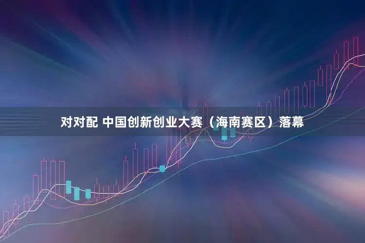 对对配 中国创新创业大赛（海南赛区）落幕