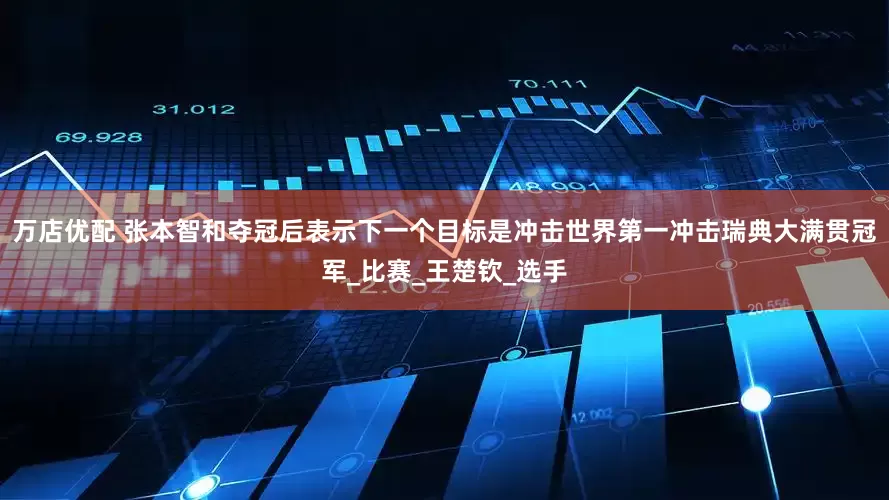 万店优配 张本智和夺冠后表示下一个目标是冲击世界第一冲击瑞典大满贯冠军_比赛_王楚钦_选手