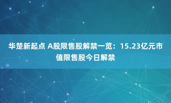 华楚新起点 A股限售股解禁一览：15.23亿元市值限售股今日解禁