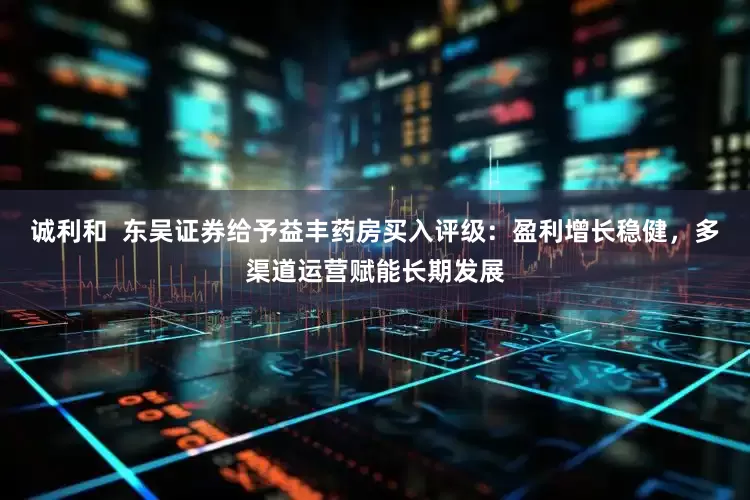 诚利和  东吴证券给予益丰药房买入评级：盈利增长稳健，多渠道运营赋能长期发展