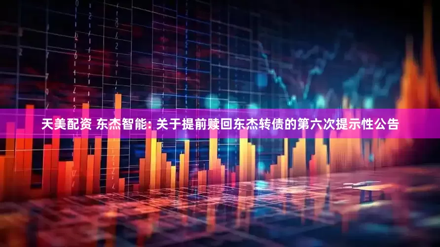 天美配资 东杰智能: 关于提前赎回东杰转债的第六次提示性公告