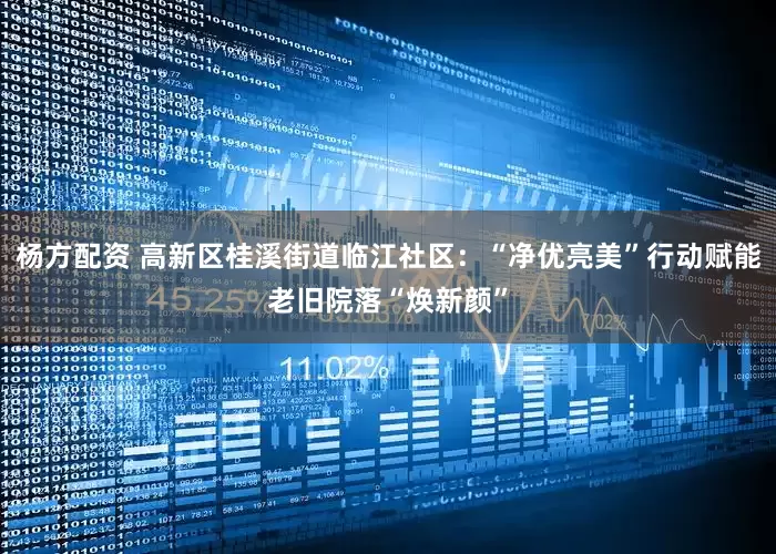 杨方配资 高新区桂溪街道临江社区：“净优亮美”行动赋能老旧院落“焕新颜”