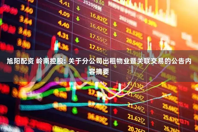 旭阳配资 岭南控股: 关于分公司出租物业暨关联交易的公告内容摘要