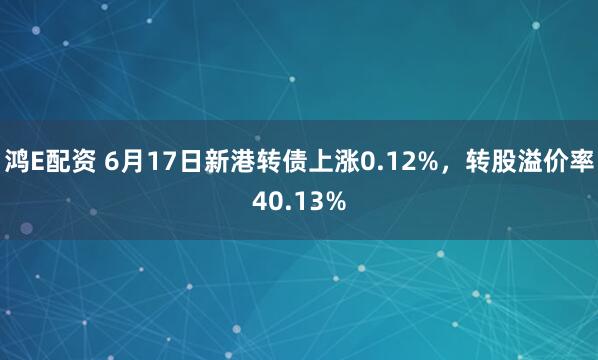 鸿E配资 6月17日新港转债上涨0.12%,转股溢价率40.13%