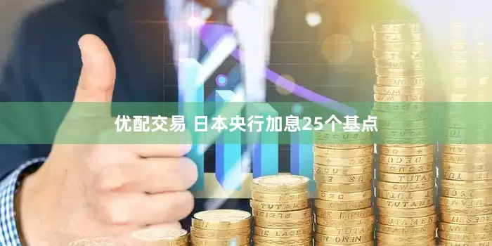 优配交易 日本央行加息25个基点
