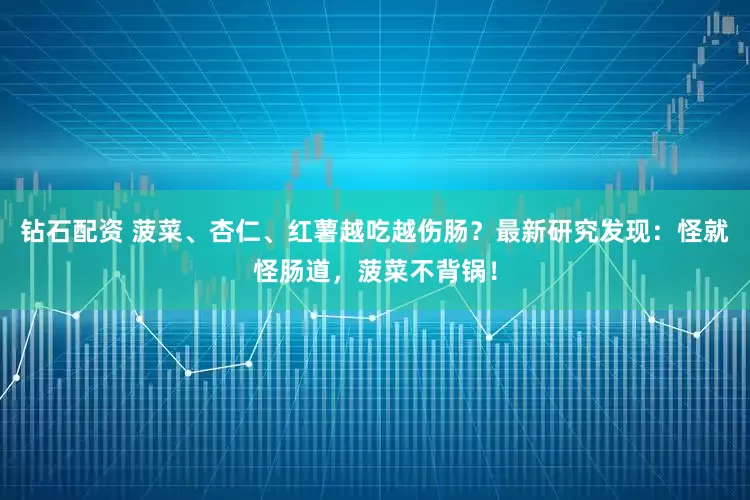 钻石配资 菠菜、杏仁、红薯越吃越伤肠？最新研究发现：怪就怪肠道，菠菜不背锅！