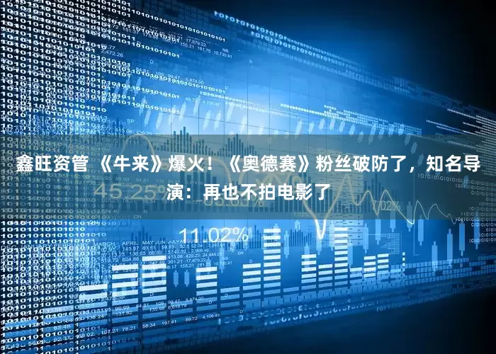 鑫旺资管 《牛来》爆火！《奥德赛》粉丝破防了，知名导演：再也不拍电影了
