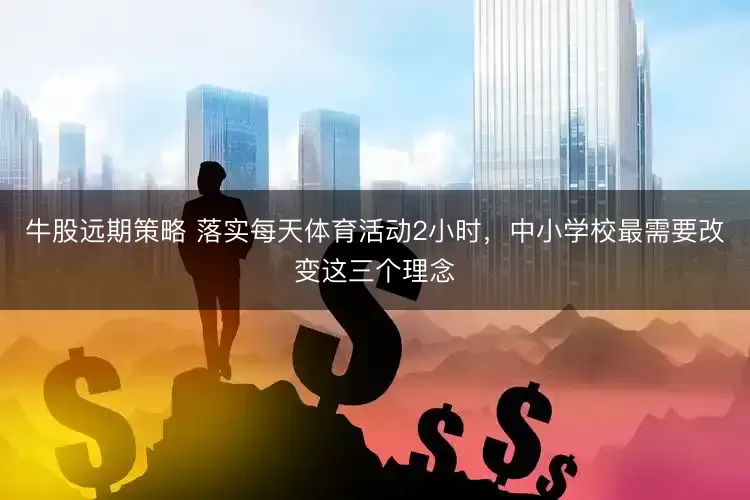 牛股远期策略 落实每天体育活动2小时，中小学校最需要改变这三个理念